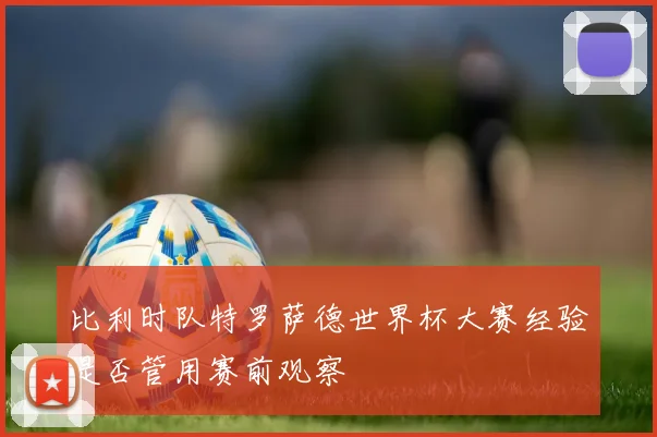 比利时队特罗萨德世界杯大赛经验是否管用赛前观察