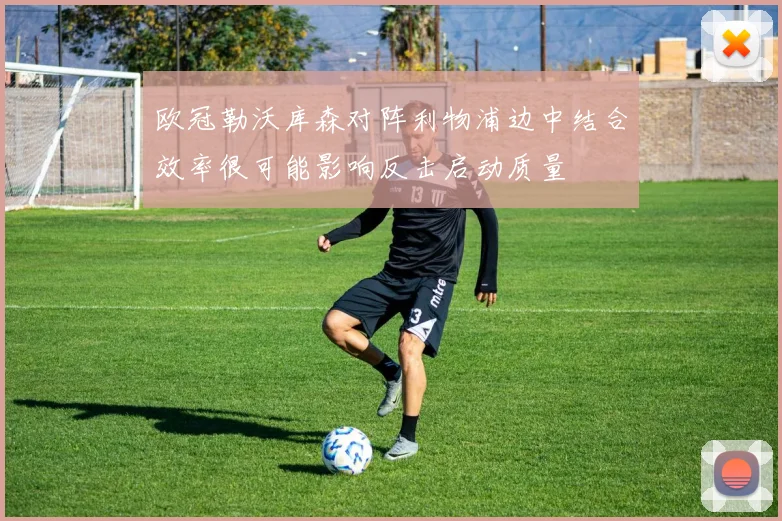 欧冠勒沃库森对阵利物浦边中结合效率很可能影响反击启动质量