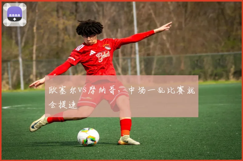 欧塞尔vs摩纳哥,中场一乱比赛就会提速