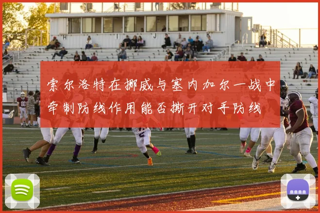 索尔洛特在挪威与塞内加尔一战中牵制防线作用能否撕开对手防线
