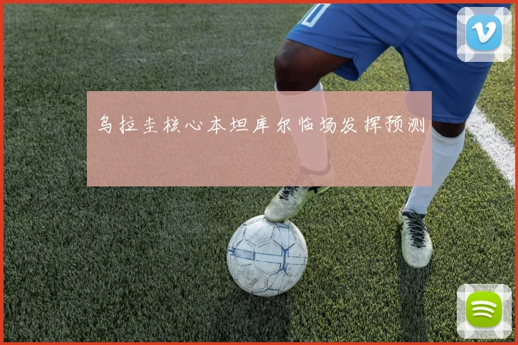 乌拉圭核心本坦库尔临场发挥预测