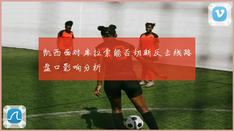 凯西面对库拉索能否切断反击线路盘口影响分析
