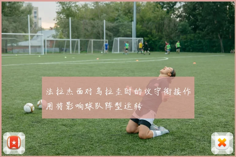 法拉杰面对乌拉圭时的攻守衔接作用将影响球队阵型运转
