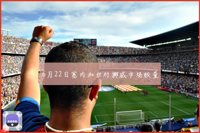 6月22日塞内加尔对挪威中场较量