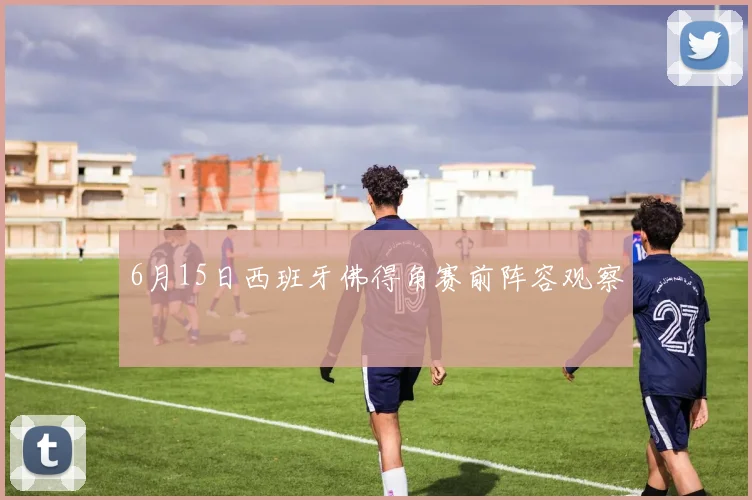 6月15日西班牙佛得角赛前阵容观察