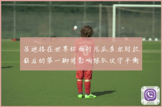 吕迪格在世界杯面对厄瓜多尔时拦截后的第一脚将影响球队攻守平衡