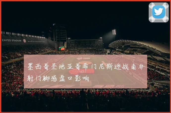 墨西哥圣地亚哥希门尼斯迎战南非射门脚感盘口影响