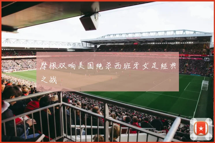 摩根双响美国绝杀西班牙女足经典之战