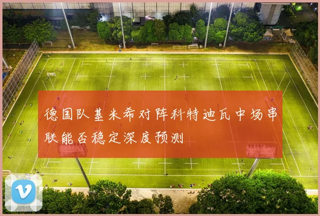 德国队基米希对阵科特迪瓦中场串联能否稳定深度预测