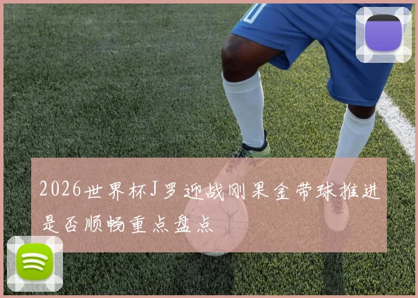 2026世界杯J罗迎战刚果金带球推进是否顺畅重点盘点