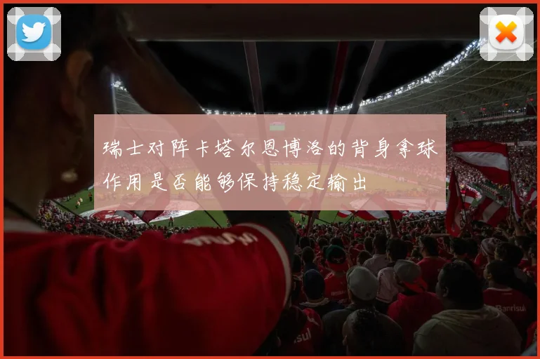 瑞士对阵卡塔尔恩博洛的背身拿球作用是否能够保持稳定输出