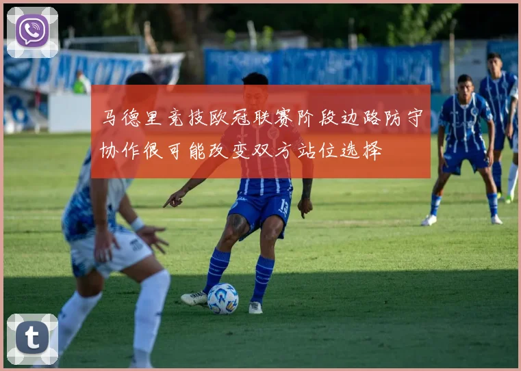 马德里竞技欧冠联赛阶段边路防守协作很可能改变双方站位选择