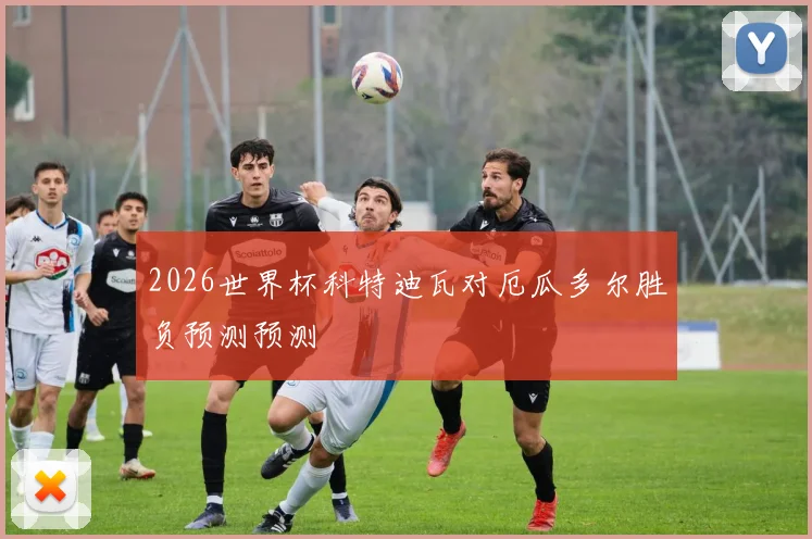 2026世界杯科特迪瓦对厄瓜多尔胜负预测预测