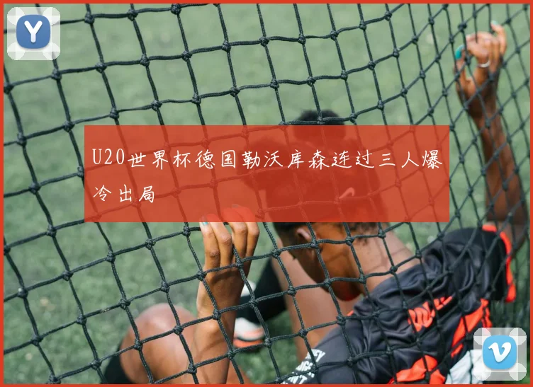 U20世界杯德国勒沃库森连过三人爆冷出局
