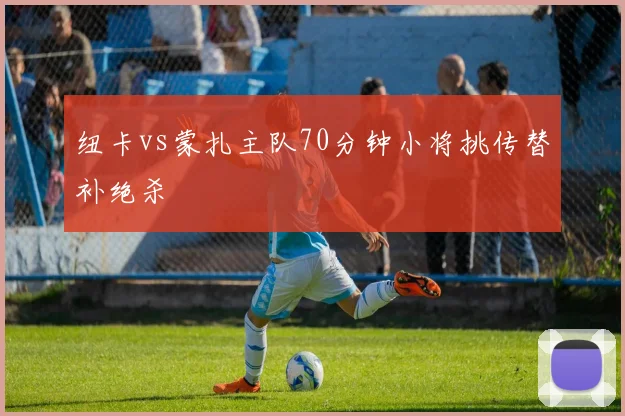 纽卡vs蒙扎主队70分钟小将挑传替补绝杀