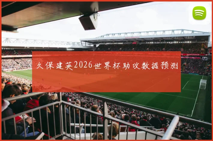 久保建英2026世界杯助攻数据预测
