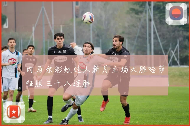 内马尔彩虹过人新月主场大胜哈萨征服三十八连胜