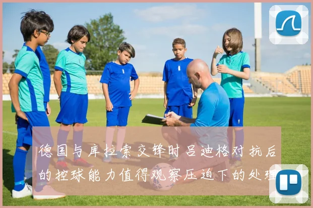 德国与库拉索交锋时吕迪格对抗后的控球能力值得观察压迫下的处理