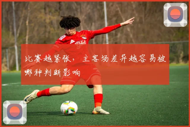 比赛越紧张，主客场差异越容易被哪种判断影响