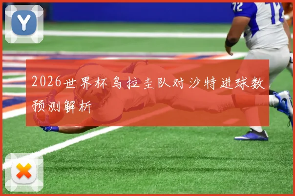 2026世界杯乌拉圭队对沙特进球数预测解析