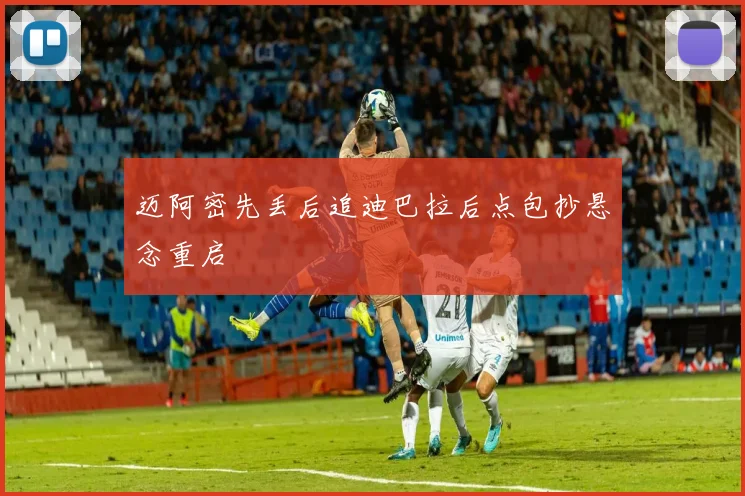 迈阿密先丢后追迪巴拉后点包抄悬念重启