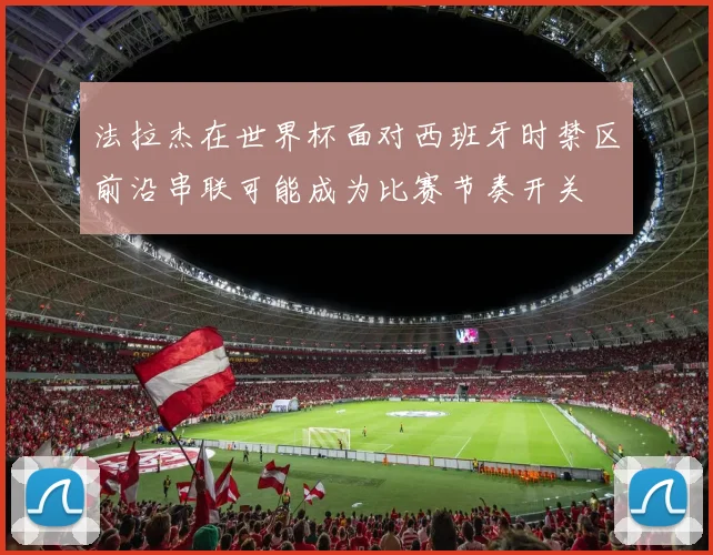 法拉杰在世界杯面对西班牙时禁区前沿串联可能成为比赛节奏开关