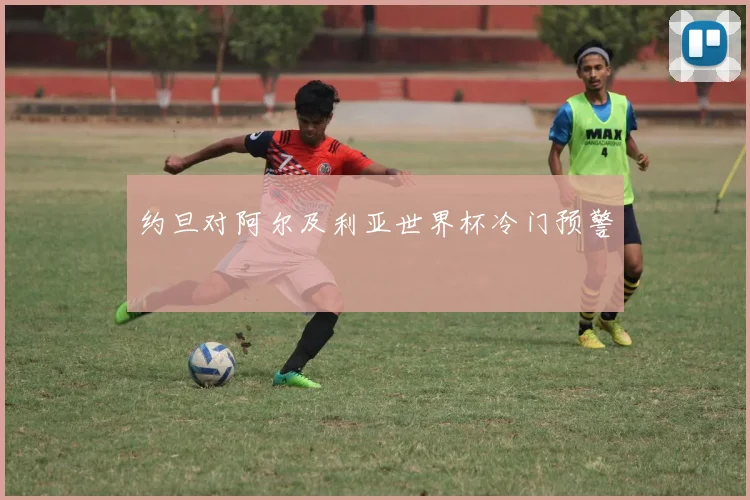 约旦对阿尔及利亚世界杯冷门预警