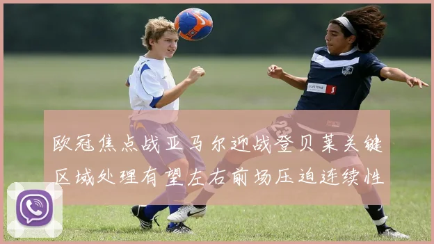 欧冠焦点战亚马尔迎战登贝莱关键区域处理有望左右前场压迫连续性