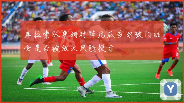 库拉索队鲁姆对阵厄瓜多尔破门机会是否被放大风险提示