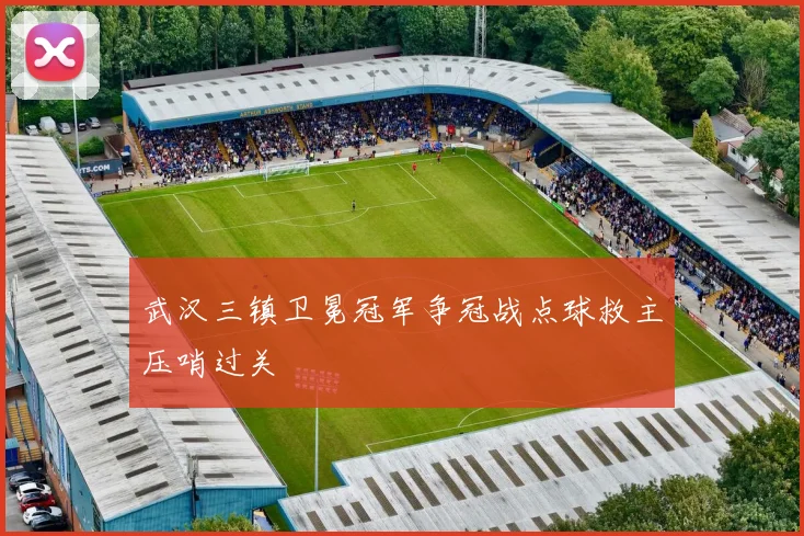 武汉三镇卫冕冠军争冠战点球救主压哨过关
