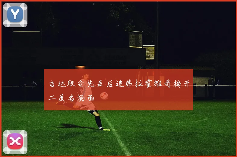 吉达联合先丢后追弗拉霍维奇梅开二度名场面