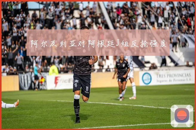 阿尔及利亚对阿根廷J组反抢强度