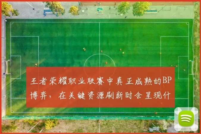 王者荣耀职业联赛中真正成熟的BP博弈,在关键资源刷新时会呈现什么变化