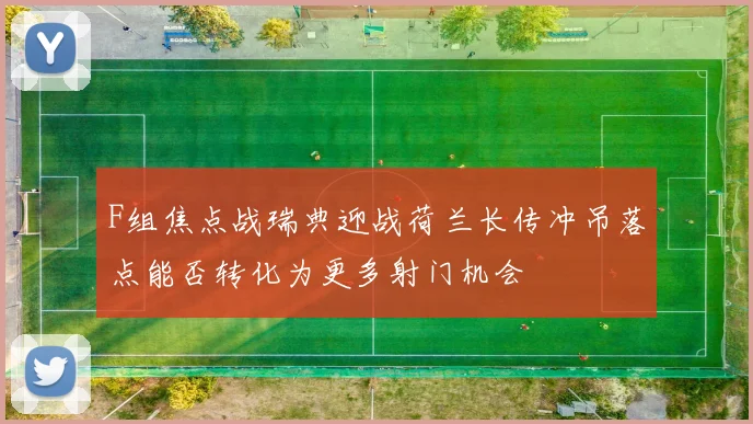 F组焦点战瑞典迎战荷兰长传冲吊落点能否转化为更多射门机会