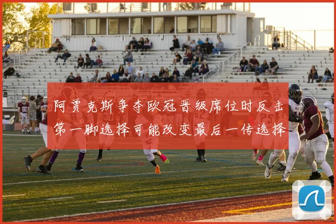 阿贾克斯争夺欧冠晋级席位时反击第一脚选择可能改变最后一传选择