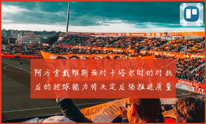 阿方索戴维斯面对卡塔尔时的对抗后的控球能力将决定后场推进质量