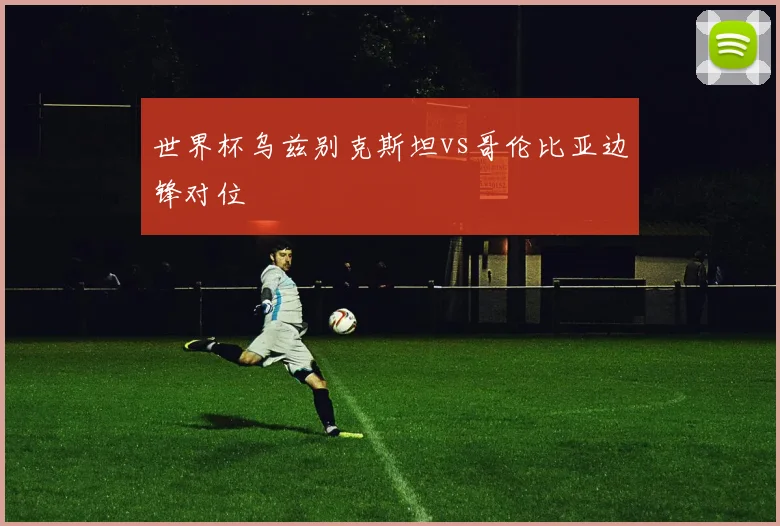 世界杯乌兹别克斯坦vs哥伦比亚边锋对位