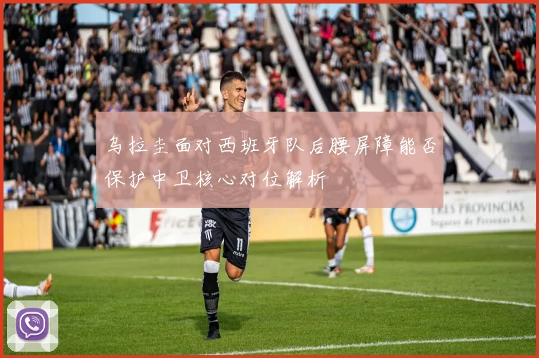 乌拉圭面对西班牙队后腰屏障能否保护中卫核心对位解析