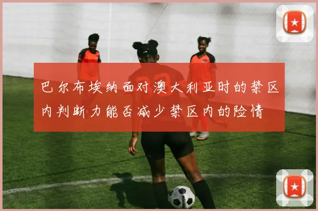 巴尔布埃纳面对澳大利亚时的禁区内判断力能否减少禁区内的险情
