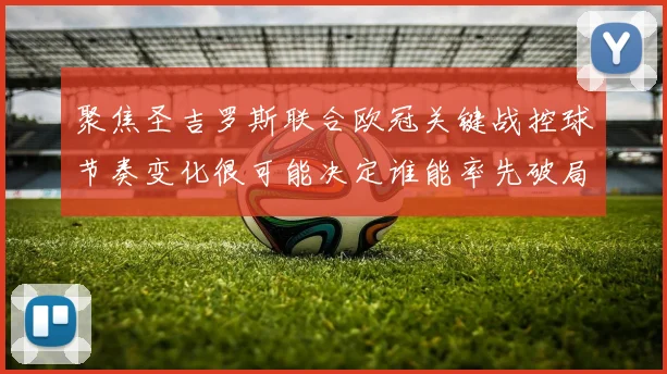 聚焦圣吉罗斯联合欧冠关键战控球节奏变化很可能决定谁能率先破局