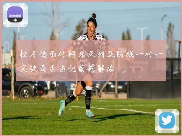 拉万德面对阿尔及利亚防线一对一突破是否占优前瞻解读