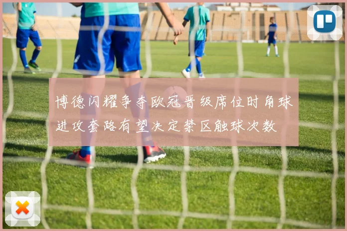 博德闪耀争夺欧冠晋级席位时角球进攻套路有望决定禁区触球次数