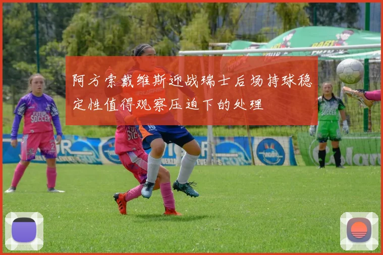 阿方索戴维斯迎战瑞士后场持球稳定性值得观察压迫下的处理