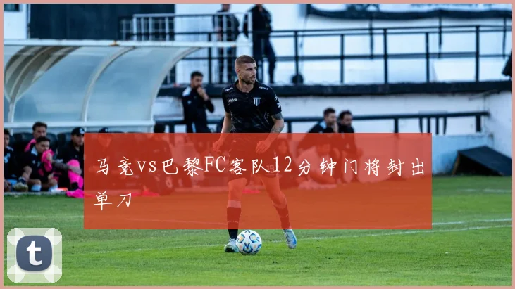马竞vs巴黎FC客队12分钟门将封出单刀