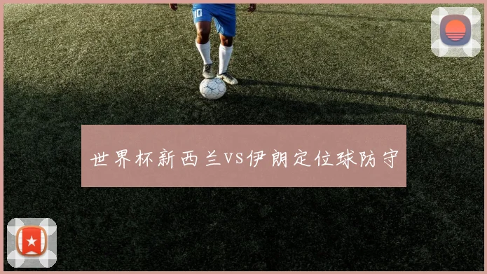 世界杯新西兰vs伊朗定位球防守