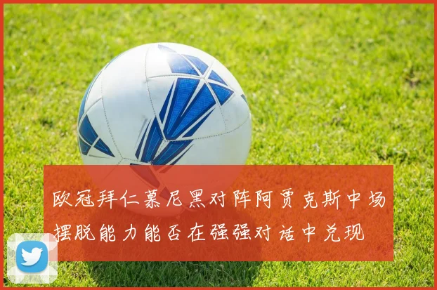 欧冠拜仁慕尼黑对阵阿贾克斯中场摆脱能力能否在强强对话中兑现