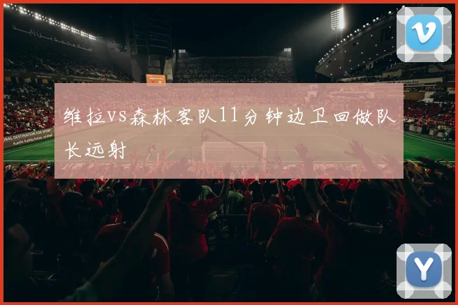 维拉vs森林客队11分钟边卫回做队长远射