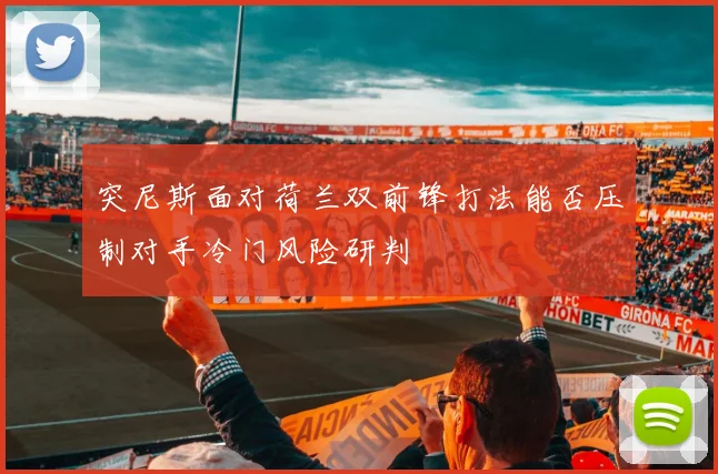突尼斯面对荷兰双前锋打法能否压制对手冷门风险研判