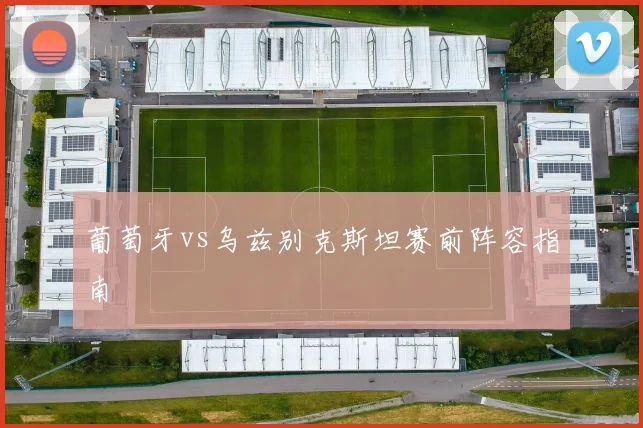 葡萄牙vs乌兹别克斯坦赛前阵容指南