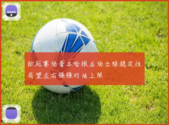 欧冠赛场哥本哈根后场出球稳定性有望左右强强对话上限